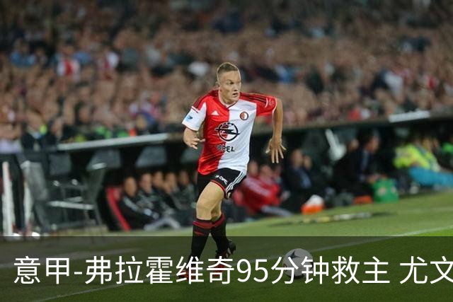 意甲-弗拉霍维奇95分钟救主 尤文1-1险平9人对手